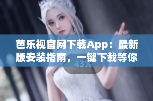 芭乐视官网下载App：最新版安装指南，一键下载等你来获取