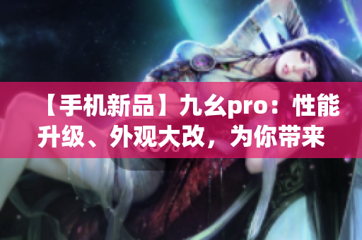 【手机新品】九幺pro：性能升级、外观大改，为你带来全新体验