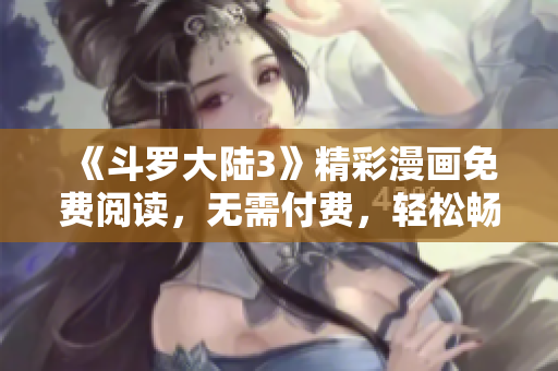 《斗罗大陆3》精彩漫画免费阅读，无需付费，轻松畅享！