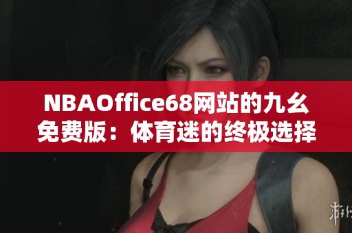 NBAOffice68网站的九幺免费版：体育迷的终极选择