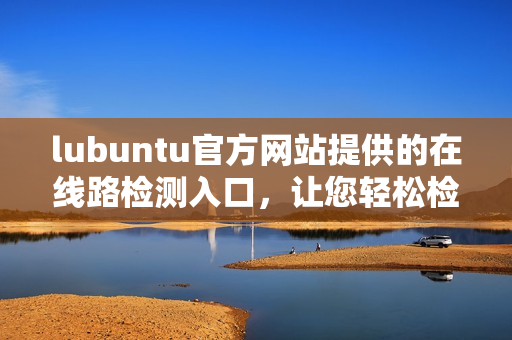 lubuntu官方网站提供的在线路检测入口，让您轻松检查网络连接状态