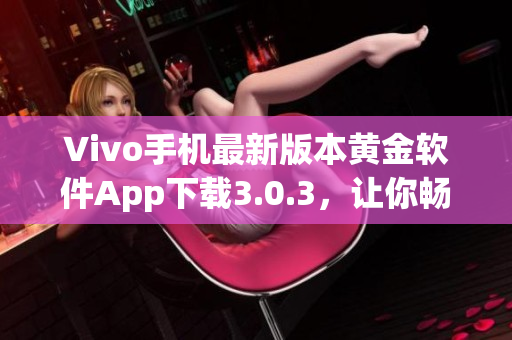 Vivo手机最新版本黄金软件App下载3.0.3，让你畅享更优质的体验