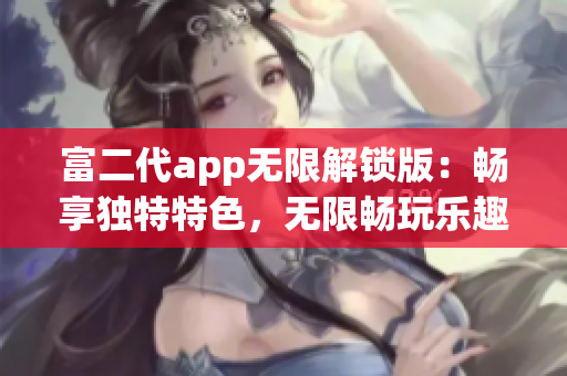 富二代app无限解锁版：畅享独特特色，无限畅玩乐趣！