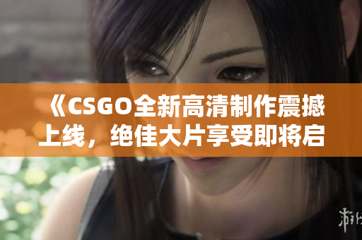 《CSGO全新高清制作震撼上线，绝佳大片享受即将启动》