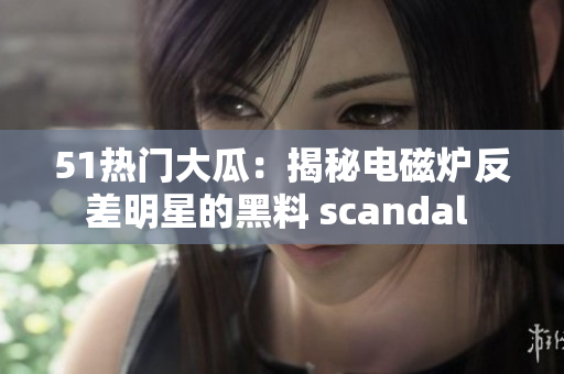 51热门大瓜：揭秘电磁炉反差明星的黑料 scandal 