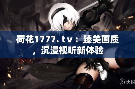 荷花1777. tⅴ：臻美画质，沉浸视听新体验