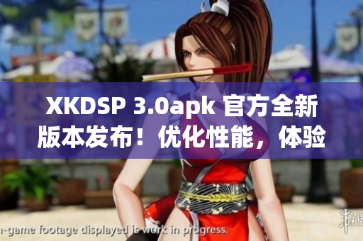 XKDSP 3.0apk 官方全新版本发布！优化性能，体验更加流畅