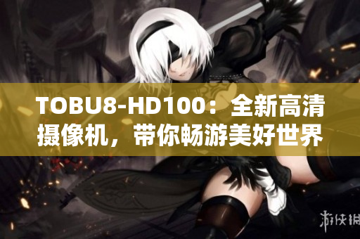 TOBU8-HD100：全新高清摄像机，带你畅游美好世界