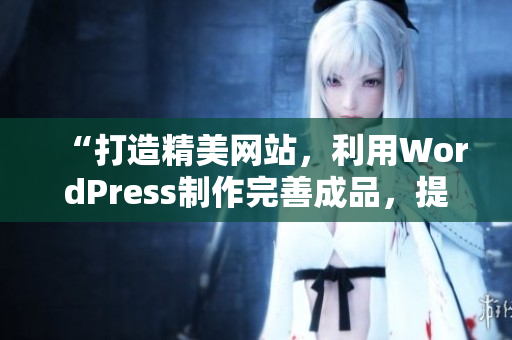 “打造精美网站，利用WordPress制作完善成品，提升您的在线存在！”