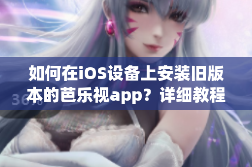 如何在iOS设备上安装旧版本的芭乐视app？详细教程让你轻松回到喜爱的版本