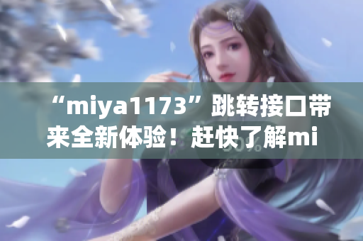 “miya1173”跳转接口带来全新体验！赶快了解miya1173的最新动态吧~