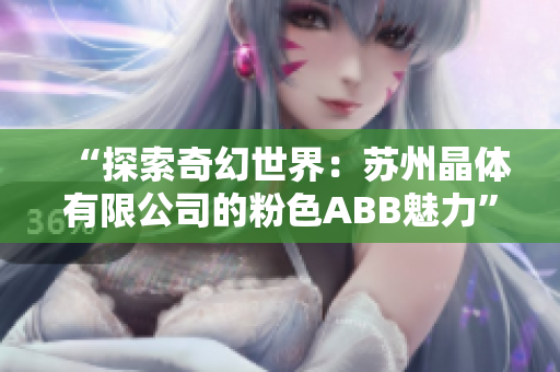 “探索奇幻世界：苏州晶体有限公司的粉色ABB魅力”