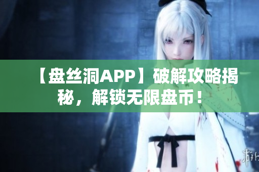 【盘丝洞APP】破解攻略揭秘，解锁无限盘币！