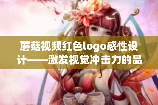 蘑菇视频红色logo感性设计——激发视觉冲击力的品牌标识