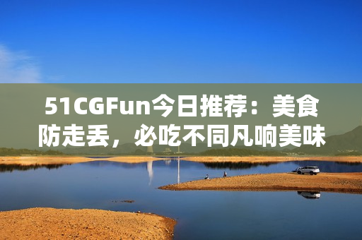 51CGFun今日推荐：美食防走丢，必吃不同凡响美味！