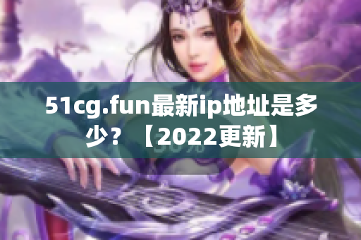 51cg.fun最新ip地址是多少？【2022更新】