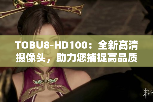 TOBU8-HD100：全新高清摄像头，助力您捕捉高品质影像