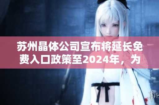 苏州晶体公司宣布将延长免费入口政策至2024年，为市民打造更美好的出行环境