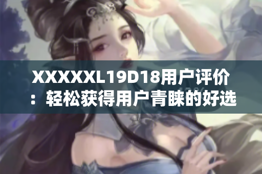 XXXXXL19D18用户评价：轻松获得用户青睐的好选择