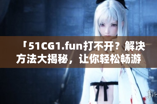 「51CG1.fun打不开？解决方法大揭秘，让你轻松畅游游戏世界」