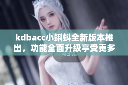 kdbacc小蝌蚪全新版本推出，功能全面升级享受更多优惠