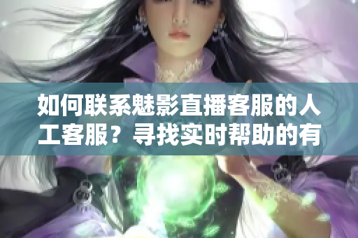 如何联系魅影直播客服的人工客服？寻找实时帮助的有效方法