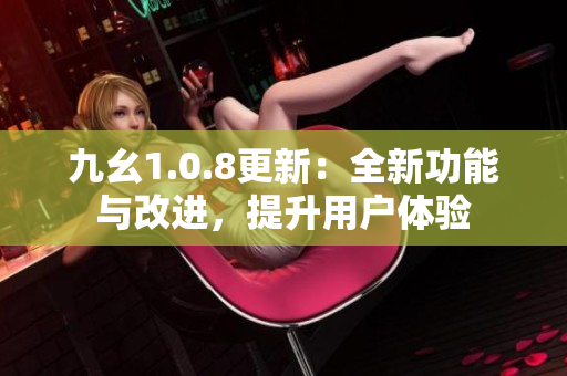 九幺1.0.8更新：全新功能与改进，提升用户体验