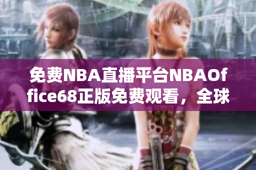 免费NBA直播平台NBAOffice68正版免费观看，全球篮球迷的首选网站