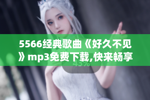 5566经典歌曲《好久不见》mp3免费下载,快来畅享旋律新版