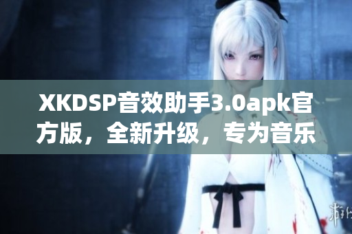 XKDSP音效助手3.0apk官方版，全新升级，专为音乐及视频打造