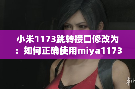 小米1173跳转接口修改为：如何正确使用miya1173跳转接口？