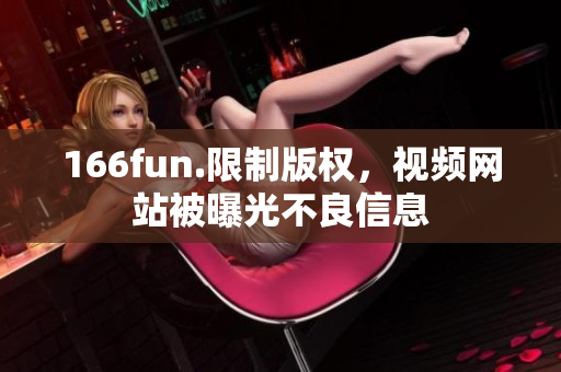 166fun.限制版权，视频网站被曝光不良信息