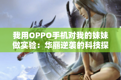 我用OPPO手机对我的妹妹做实验：华丽逆袭的科技探索