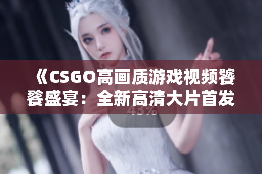 《CSGO高画质游戏视频饕餮盛宴：全新高清大片首发！》