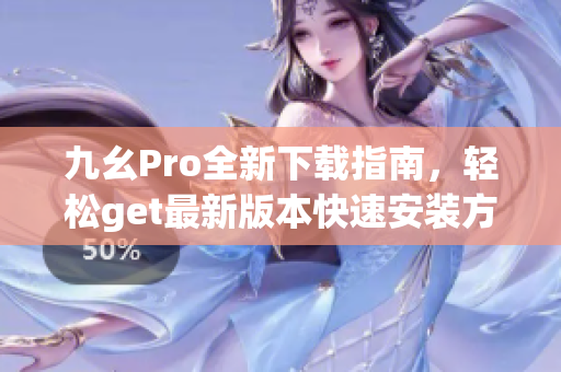 九幺Pro全新下载指南，轻松get最新版本快速安装方法