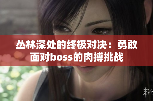 丛林深处的终极对决：勇敢面对boss的肉搏挑战