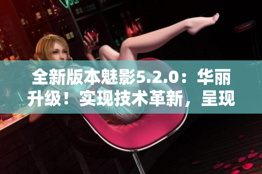 全新版本魅影5.2.0：华丽升级！实现技术革新，呈现全新的魅力