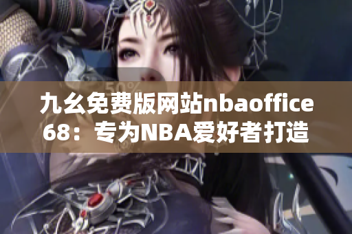 九幺免费版网站nbaoffice68：专为NBA爱好者打造的免费篮球资讯平台