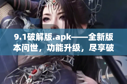 9.1破解版.apk——全新版本问世，功能升级，尽享破解乐趣