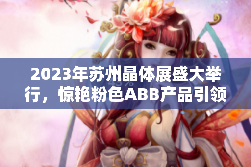 2023年苏州晶体展盛大举行，惊艳粉色ABB产品引领未来智能科技展望