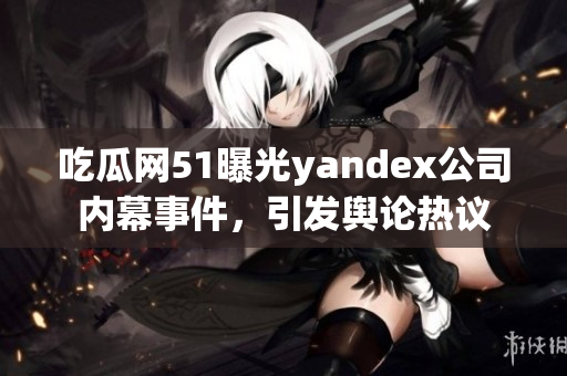 吃瓜网51曝光yandex公司内幕事件，引发舆论热议