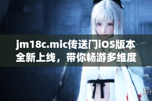 jm18c.mic传送门iOS版本全新上线，带你畅游多维度互动体验