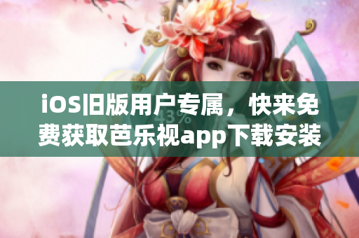 iOS旧版用户专属，快来免费获取芭乐视app下载安装指南