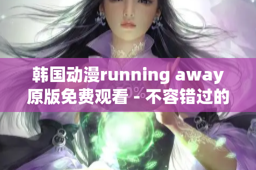 韩国动漫running away原版免费观看 - 不容错过的精彩情节!