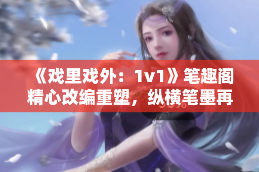 《戏里戏外：1v1》笔趣阁精心改编重塑，纵横笔墨再续热血传奇