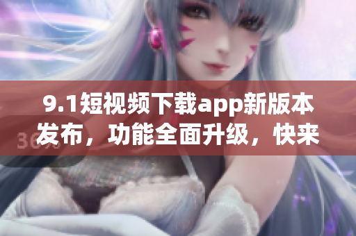 9.1短视频下载app新版本发布，功能全面升级，快来体验！