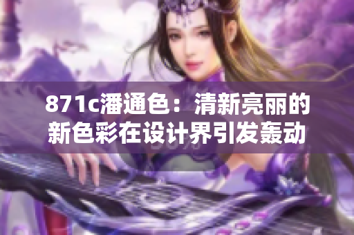 871c潘通色：清新亮丽的新色彩在设计界引发轰动