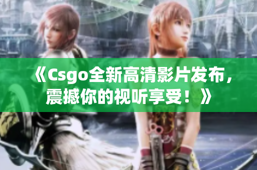 《Csgo全新高清影片发布，震撼你的视听享受！》