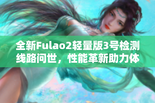 全新Fulao2轻量版3号检测线路问世，性能革新助力体验提升