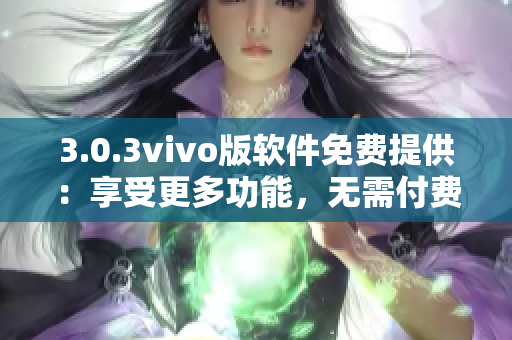 3.0.3vivo版软件免费提供：享受更多功能，无需付费